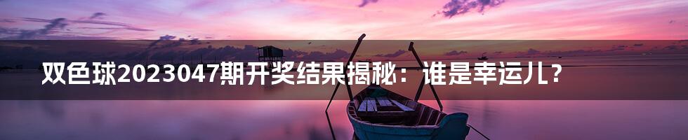双色球2023047期开奖结果揭秘：谁是幸运儿？