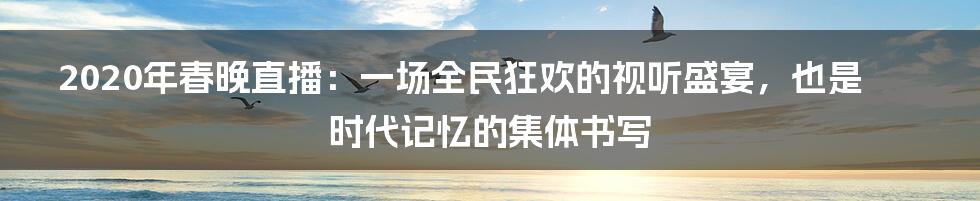 2020年春晚直播:一场全民狂欢的视听盛宴,也是时代记忆的集体书写
