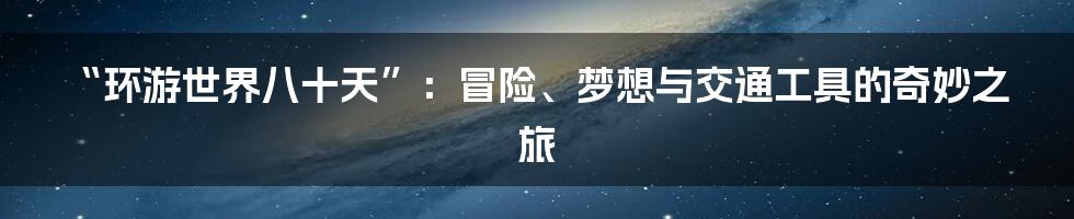“环游世界八十天”：冒险、梦想与交通工具的奇妙之旅
