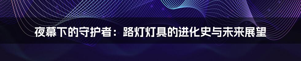 夜幕下的守护者:路灯灯具的进化史与未来展望