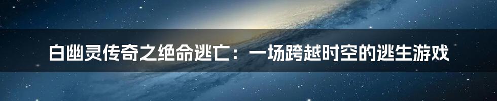 白幽灵传奇之绝命逃亡:一场跨越时空的逃生游戏
