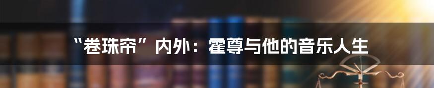 “卷珠帘”内外：霍尊与他的音乐人生