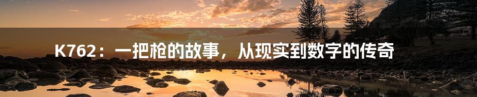 K762：一把枪的故事，从现实到数字的传奇