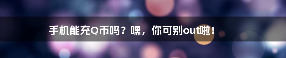 手机能充Q币吗？嘿，你可别out啦！