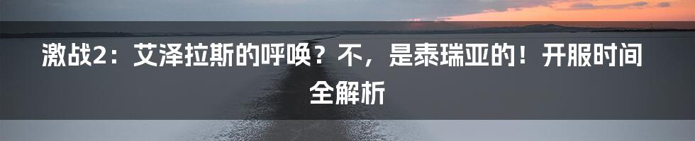 激战2：艾泽拉斯的呼唤？不，是泰瑞亚的！开服时间全解析