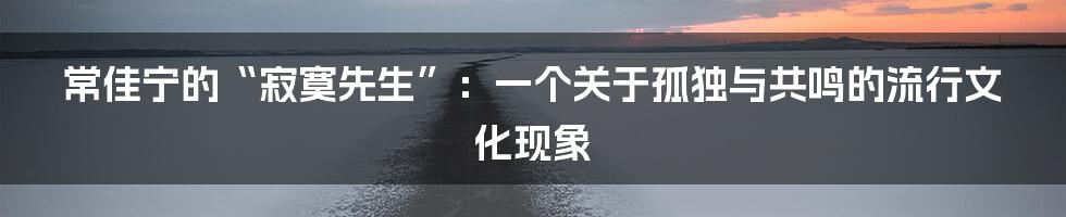 常佳宁的“寂寞先生”:一个关于孤独与共鸣的流行文化现象