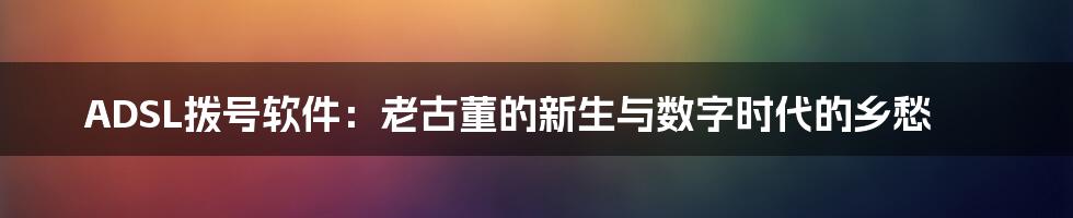 ADSL拨号软件：老古董的新生与数字时代的乡愁