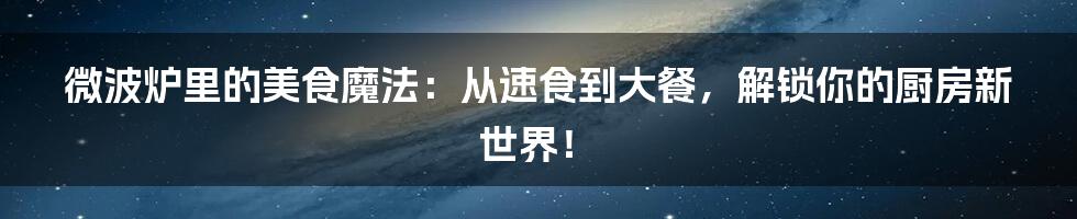 微波炉里的美食魔法：从速食到大餐，解锁你的厨房新世界！
