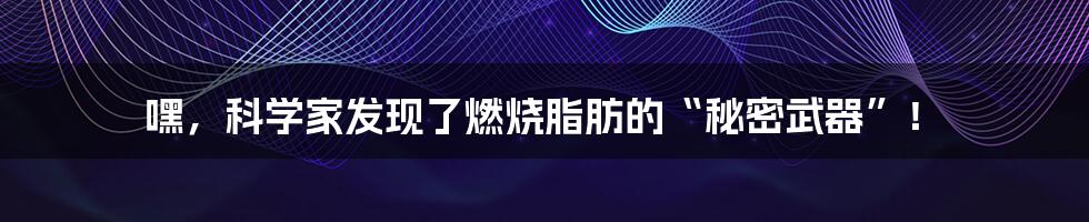 嘿，科学家发现了燃烧脂肪的“秘密武器”！