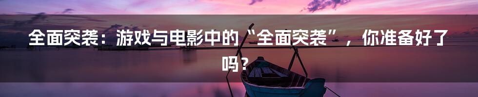 全面突袭：游戏与电影中的“全面突袭”，你准备好了吗？