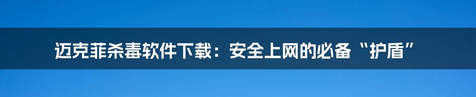 迈克菲杀毒软件下载:安全上网的必备“护盾”