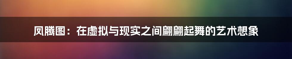 凤腾图:在虚拟与现实之间翩翩起舞的艺术想象