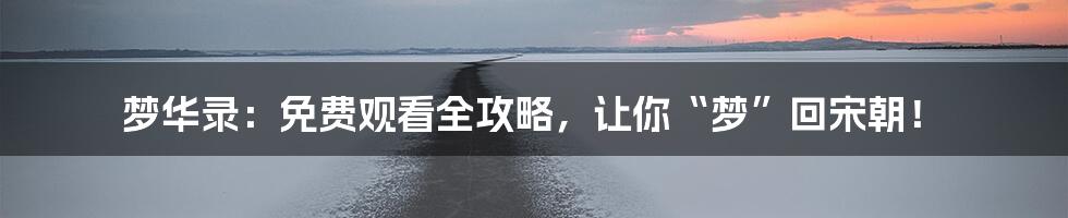 梦华录：免费观看全攻略，让你“梦”回宋朝！