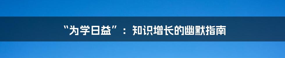 “为学日益”：知识增长的幽默指南