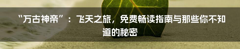 “万古神帝”:飞天之旅,免费畅读指南与那些你不知道的秘密