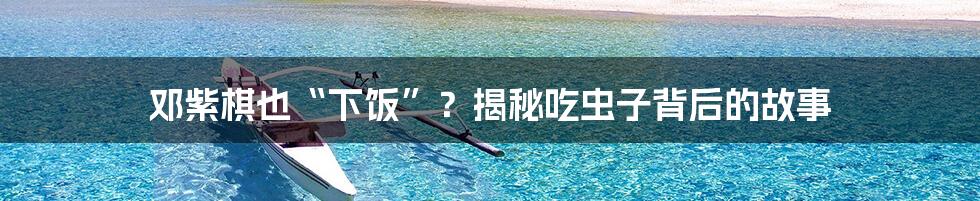 邓紫棋也“下饭”？揭秘吃虫子背后的故事
