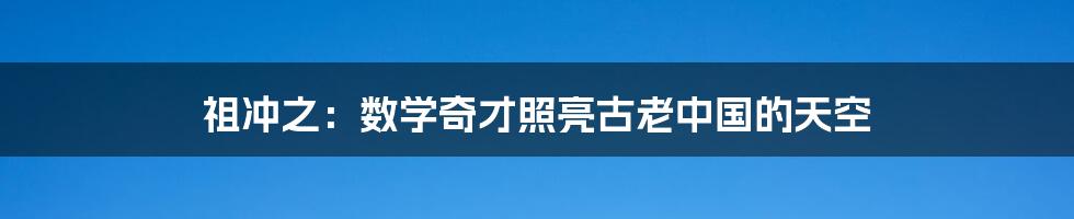 祖冲之:数学奇才照亮古老中国的天空