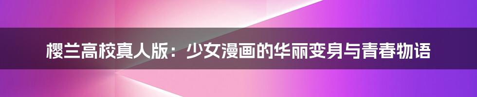 樱兰高校真人版:少女漫画的华丽变身与青春物语