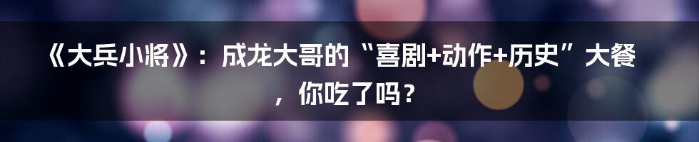 《大兵小将》:成龙大哥的“喜剧+动作+历史”大餐,你吃了吗?