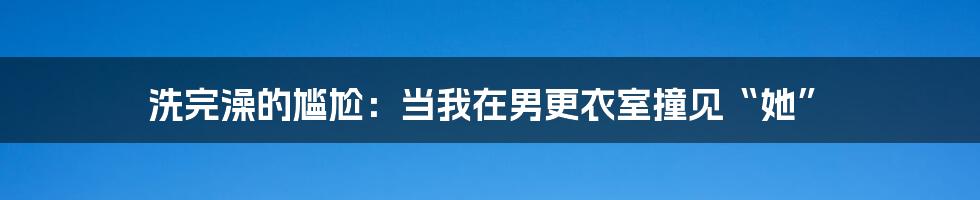 洗完澡的尴尬:当我在男更衣室撞见“她”
