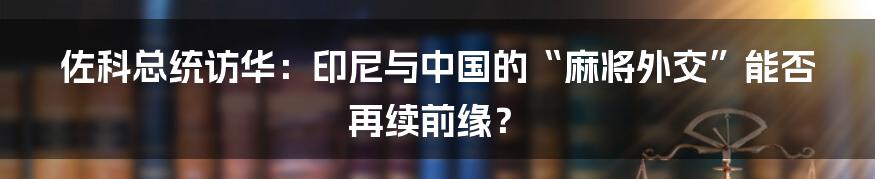 佐科总统访华：印尼与中国的“麻将外交”能否再续前缘？