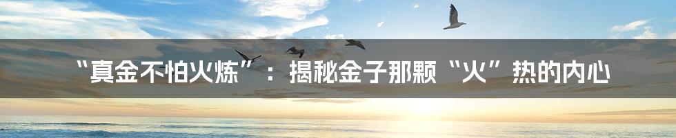 “真金不怕火炼”:揭秘金子那颗“火”热的内心