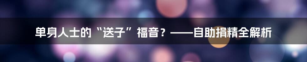 单身人士的“送子”福音?——自助捐精全解析
