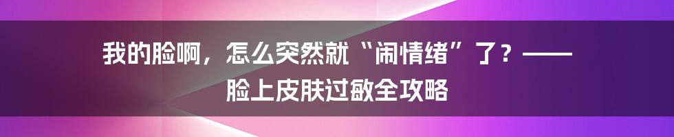 我的脸啊,怎么突然就“闹情绪”了?—— 脸上皮肤过敏全攻略
