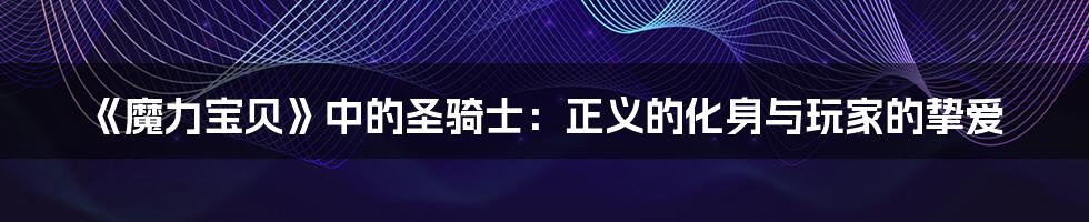 《魔力宝贝》中的圣骑士:正义的化身与玩家的挚爱