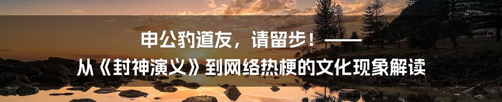 申公豹道友,请留步!—— 从《封神演义》到网络热梗的文化现象解读