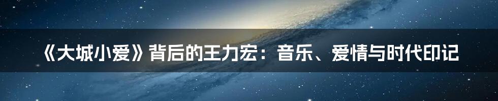 《大城小爱》背后的王力宏:音乐、爱情与时代印记