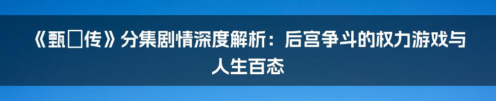 《甄嬛传》分集剧情深度解析:后宫争斗的权力游戏与人生百态