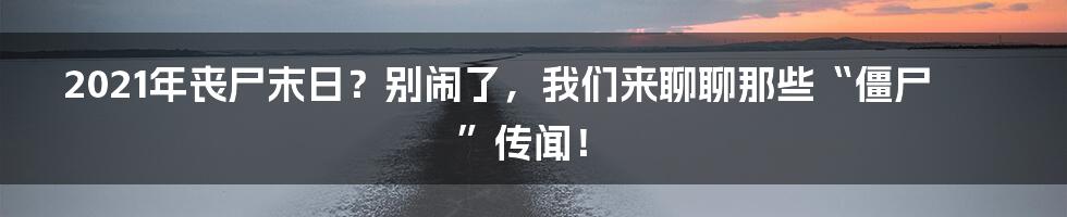 2021年丧尸末日?别闹了,我们来聊聊那些“僵尸”传闻!