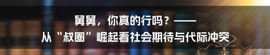 舅舅，你真的行吗？—— 从“叔圈”崛起看社会期待与代际冲突