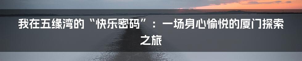 我在五缘湾的“快乐密码”：一场身心愉悦的厦门探索之旅
