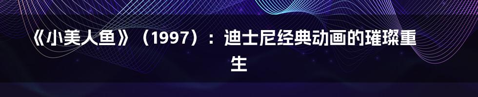 《小美人鱼》（1997）：迪士尼经典动画的璀璨重生