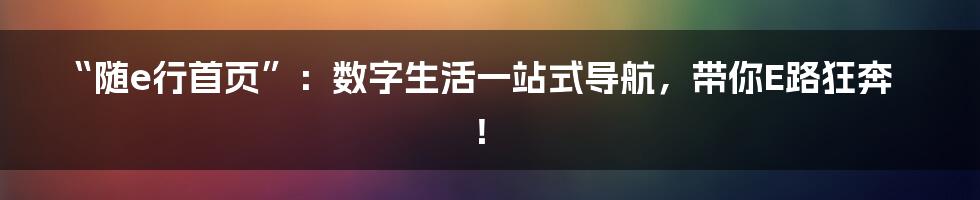 “随e行首页”:数字生活一站式导航,带你E路狂奔!