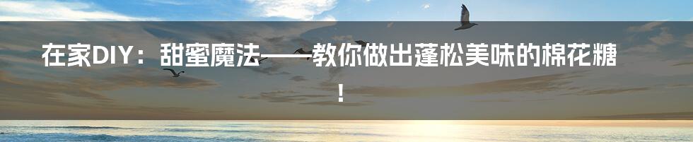 在家DIY：甜蜜魔法——教你做出蓬松美味的棉花糖！