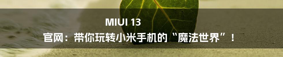 MIUI 13 官网：带你玩转小米手机的“魔法世界”！