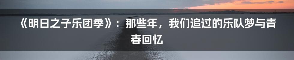 《明日之子乐团季》：那些年，我们追过的乐队梦与青春回忆