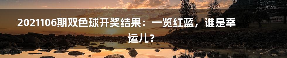 2021106期双色球开奖结果：一览红蓝，谁是幸运儿？