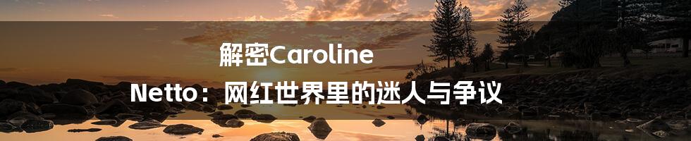 解密Caroline Netto：网红世界里的迷人与争议
