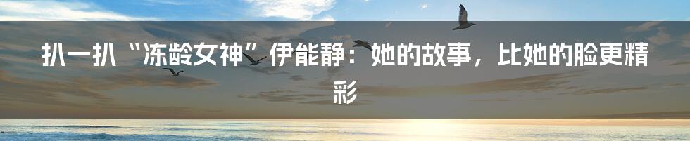 扒一扒“冻龄女神”伊能静:她的故事,比她的脸更精彩