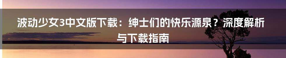 波动少女3中文版下载：绅士们的快乐源泉？深度解析与下载指南