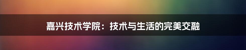 嘉兴技术学院：技术与生活的完美交融