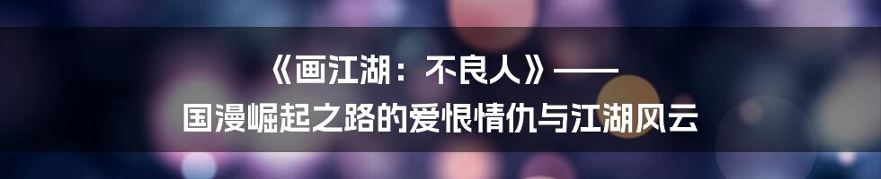 《画江湖:不良人》—— 国漫崛起之路的爱恨情仇与江湖风云