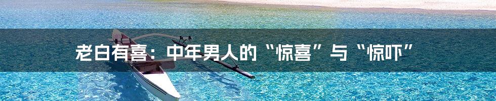 老白有喜：中年男人的“惊喜”与“惊吓”