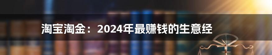 淘宝淘金：2024年最赚钱的生意经