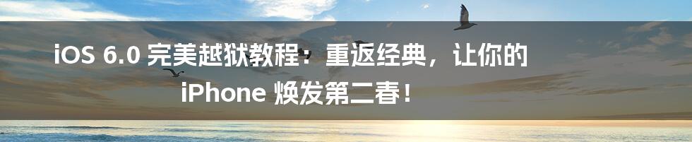 iOS 6.0 完美越狱教程:重返经典,让你的 iPhone 焕发第二春!