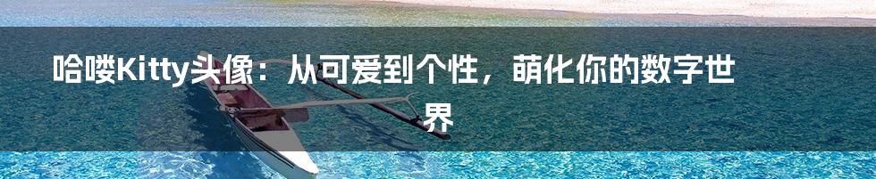 哈喽Kitty头像：从可爱到个性，萌化你的数字世界